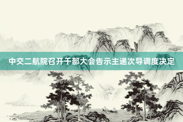 中交二航院召开干部大会告示主递次导调度决定
