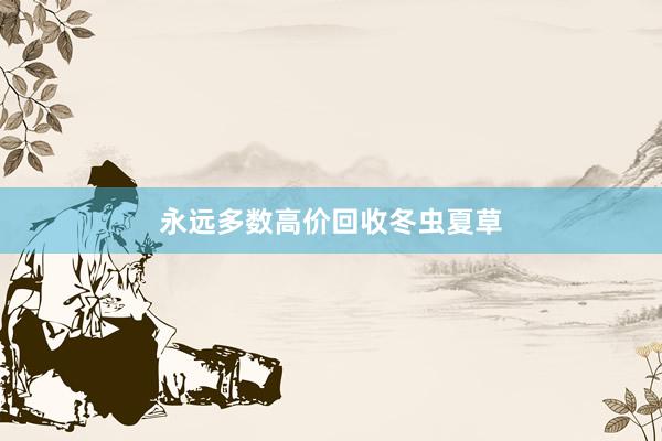 永远多数高价回收冬虫夏草