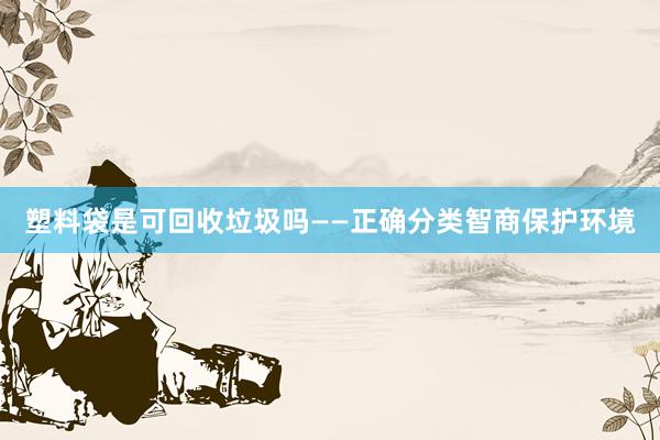 塑料袋是可回收垃圾吗——正确分类智商保护环境