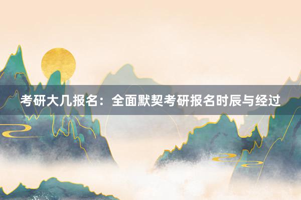 考研大几报名：全面默契考研报名时辰与经过